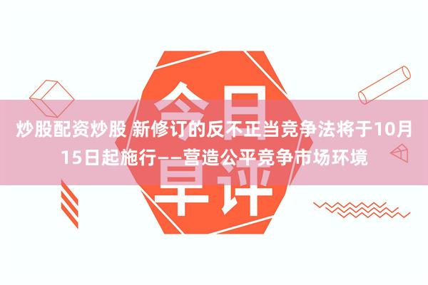 炒股配资炒股 新修订的反不正当竞争法将于10月15日起施行——营造公平竞争市场环境