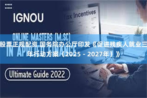 股票正规配资 国务院办公厅印发《促进残疾人就业三年行动方案（2025－2027年）》
