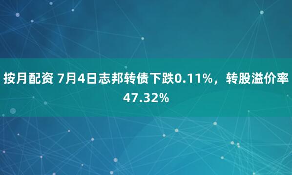 按月配资 7月4日志邦转债下跌0.11%，转股溢价率47.32%