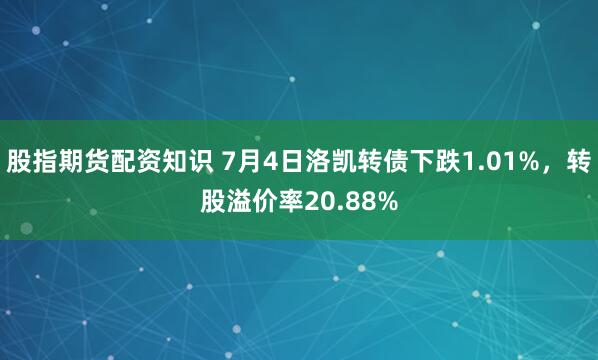 股指期货配资知识 7月4日洛凯转债下跌1.01%，转股溢价率20.88%