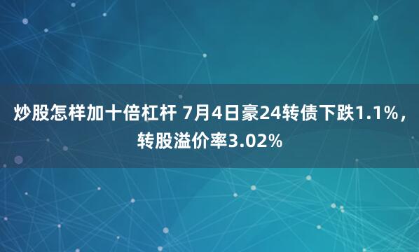 炒股怎样加十倍杠杆 7月4日豪24转债下跌1.1%，转股溢价率3.02%