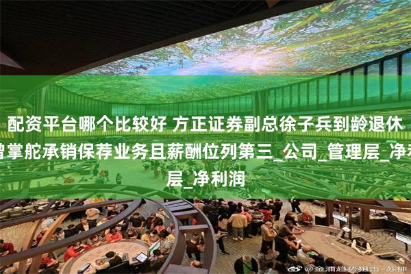 配资平台哪个比较好 方正证券副总徐子兵到龄退休！曾掌舵承销保荐业务且薪酬位列第三_公司_管理层_净利润