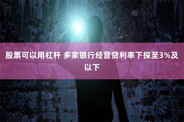 股票可以用杠杆 多家银行经营贷利率下探至3%及以下