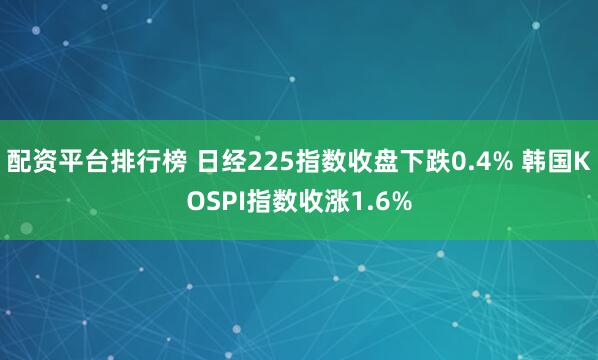 配资平台排行榜 日经225指数收盘下跌0.4% 韩国KOSPI指数收涨1.6%