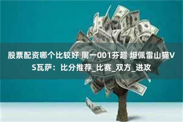 股票配资哪个比较好 周一001芬超 坦佩雷山猫VS瓦萨：比分推荐_比赛_双方_进攻