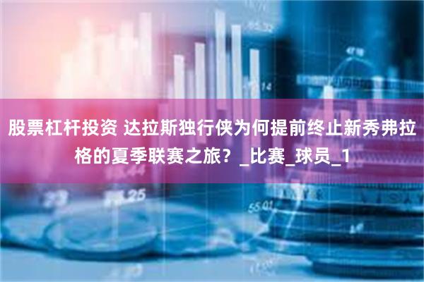 股票杠杆投资 达拉斯独行侠为何提前终止新秀弗拉格的夏季联赛之旅？_比赛_球员_1