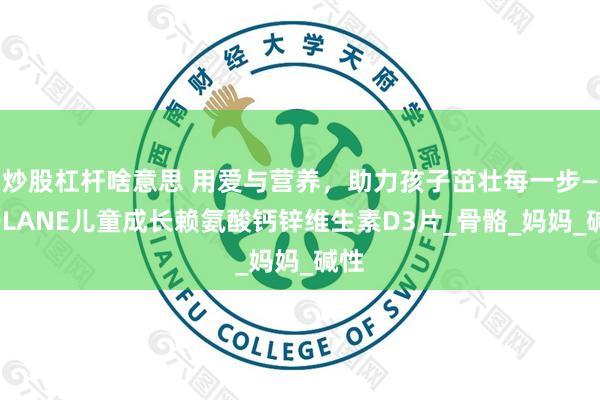 炒股杠杆啥意思 用爱与营养，助力孩子茁壮每一步——QLANE儿童成长赖氨酸钙锌维生素D3片_骨骼_妈妈_碱性