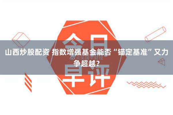 山西炒股配资 指数增强基金能否“锚定基准”又力争超越？
