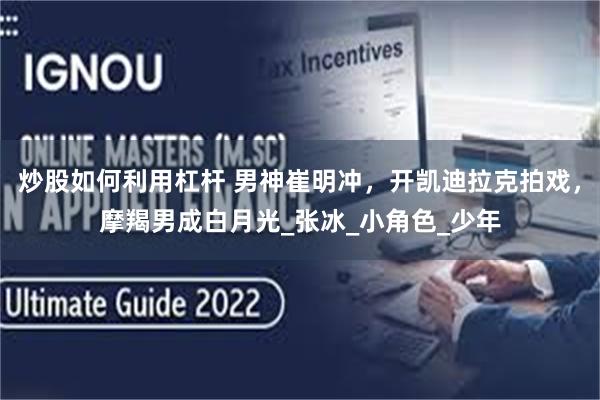 炒股如何利用杠杆 男神崔明冲，开凯迪拉克拍戏，摩羯男成白月光_张冰_小角色_少年