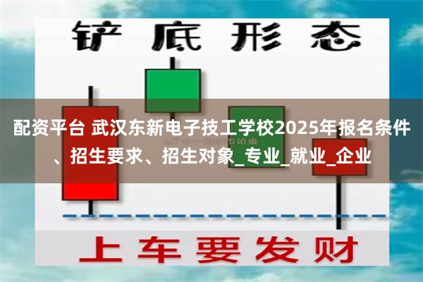 配资平台 武汉东新电子技工学校2025年报名条件、招生要求、招生对象_专业_就业_企业