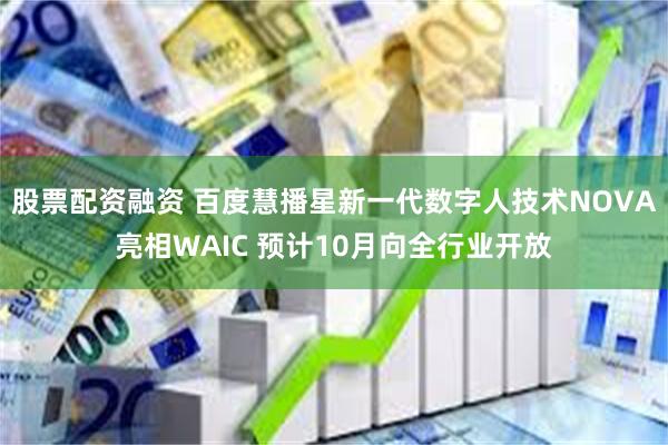 股票配资融资 百度慧播星新一代数字人技术NOVA亮相WAIC 预计10月向全行业开放