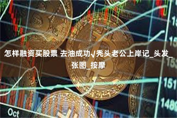 怎样融资买股票 去油成功√秃头老公上岸记_头发_张图_按摩
