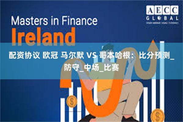 配资协议 欧冠 马尔默 VS 哥本哈根：比分预测_防守_中场_比赛