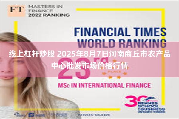 线上杠杆炒股 2025年8月7日河南商丘市农产品中心批发市场价格行情