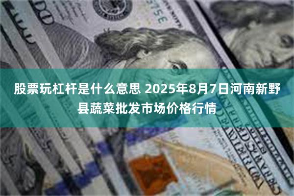 股票玩杠杆是什么意思 2025年8月7日河南新野县蔬菜批发市场价格行情