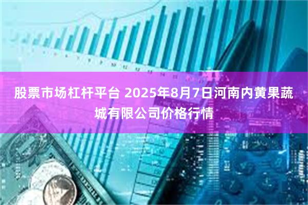 股票市场杠杆平台 2025年8月7日河南内黄果蔬城有限公司价格行情