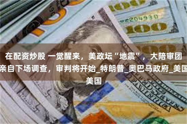 在配资炒股 一觉醒来，美政坛“地震”，大陪审团亲自下场调查，审判将开始_特朗普_奥巴马政府_美国
