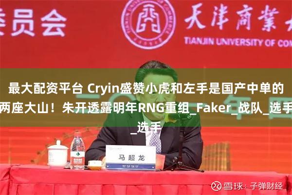 最大配资平台 Cryin盛赞小虎和左手是国产中单的两座大山！朱开透露明年RNG重组_Faker_战队_选手