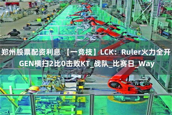 郑州股票配资利息 【一竞技】LCK：Ruler火力全开 GEN横扫2比0击败KT_战队_比赛日_Way