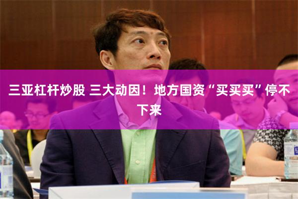 三亚杠杆炒股 三大动因！地方国资“买买买”停不下来