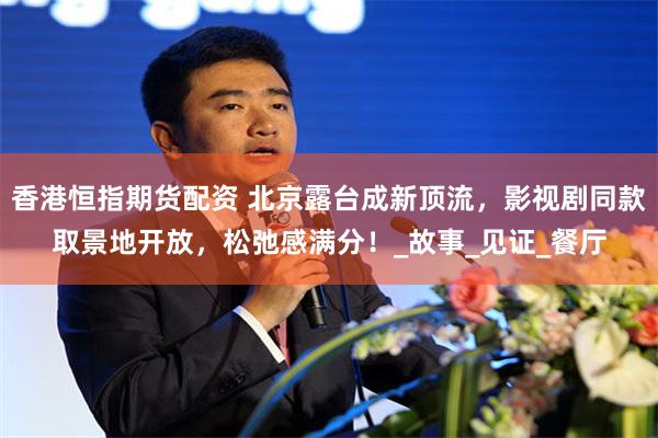 香港恒指期货配资 北京露台成新顶流，影视剧同款取景地开放，松弛感满分！_故事_见证_餐厅