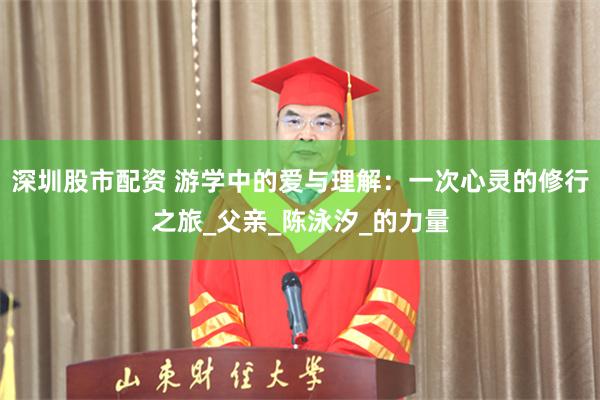 深圳股市配资 游学中的爱与理解：一次心灵的修行之旅_父亲_陈泳汐_的力量