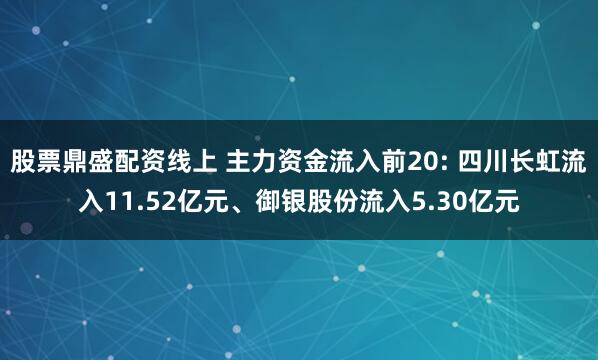 股票鼎盛配资线上 主力资金流入前20: 四川长虹流入11.52亿元、御银股份流入5.30亿元