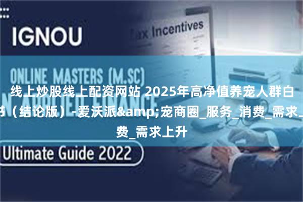 线上炒股线上配资网站 2025年高净值养宠人群白皮书（结论版）-爱沃派&宠商圈_服务_消费_需求上升