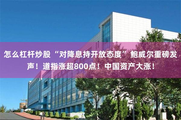 怎么杠杆炒股 “对降息持开放态度” 鲍威尔重磅发声！道指涨超800点！中国资产大涨！