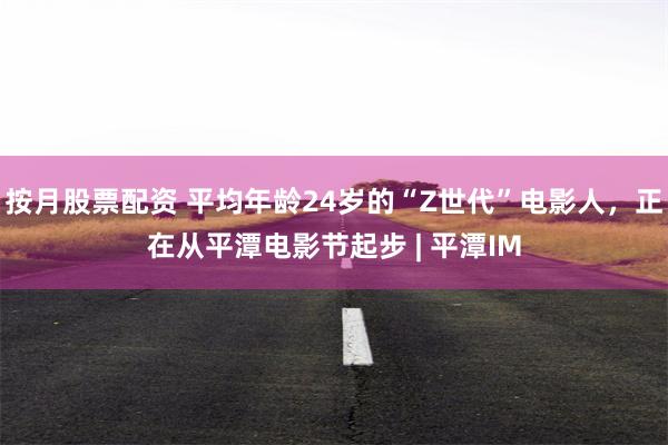 按月股票配资 平均年龄24岁的“Z世代”电影人，正在从平潭电影节起步 | 平潭IM
