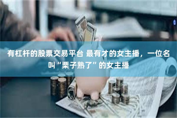 有杠杆的股票交易平台 最有才的女主播，一位名叫“栗子熟了”的女主播