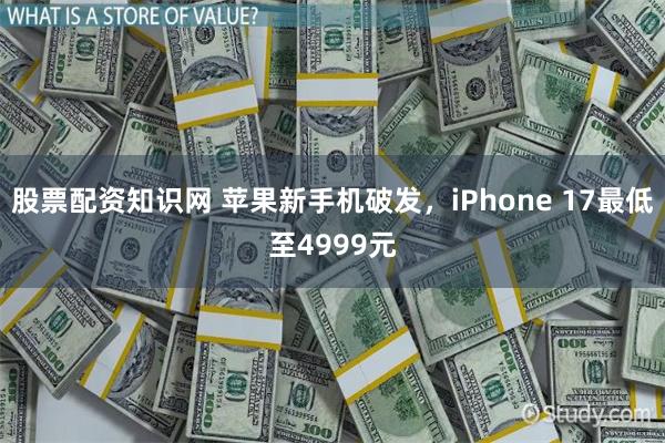 股票配资知识网 苹果新手机破发，iPhone 17最低至4999元
