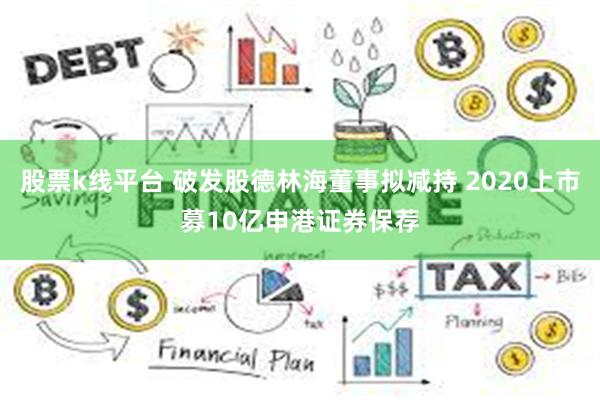 股票k线平台 破发股德林海董事拟减持 2020上市募10亿申港证券保荐