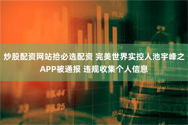 炒股配资网站拾必选配资 完美世界实控人池宇峰之APP被通报 违规收集个人信息