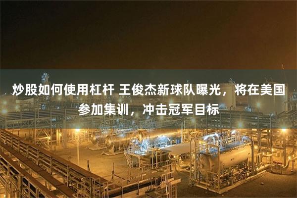 炒股如何使用杠杆 王俊杰新球队曝光，将在美国参加集训，冲击冠军目标