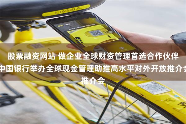 股票融资网站 做企业全球财资管理首选合作伙伴 中国银行举办全球现金管理助推高水平对外开放推介会