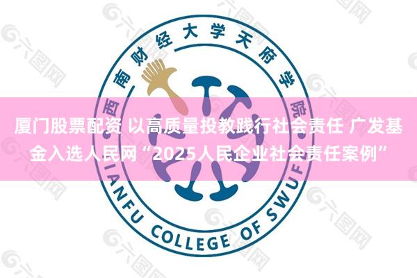 厦门股票配资 以高质量投教践行社会责任 广发基金入选人民网“2025人民企业社会责任案例”