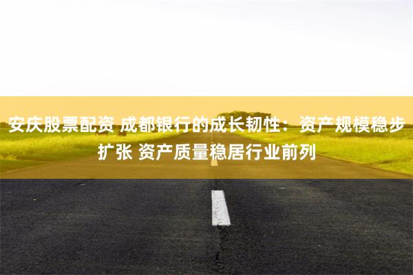 安庆股票配资 成都银行的成长韧性：资产规模稳步扩张 资产质量稳居行业前列