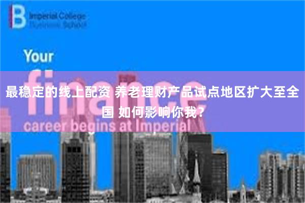 最稳定的线上配资 养老理财产品试点地区扩大至全国 如何影响你我？