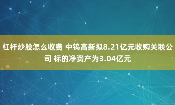 杠杆炒股怎么收费 中钨高新拟8.21亿元收购关联公司 标的净资产为3.04亿元