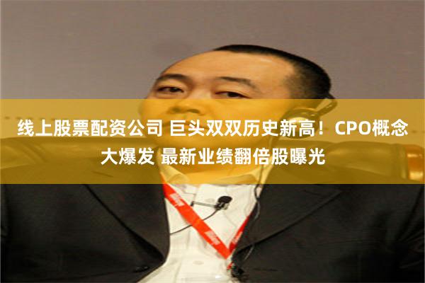 线上股票配资公司 巨头双双历史新高！CPO概念大爆发 最新业绩翻倍股曝光