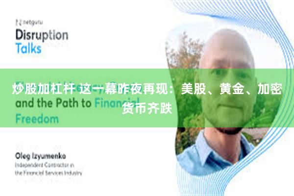 炒股加杠杆 这一幕昨夜再现：美股、黄金、加密货币齐跌