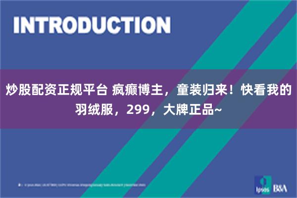 炒股配资正规平台 疯癫博主,童装归来!快看我的羽绒服,299,大牌正品~